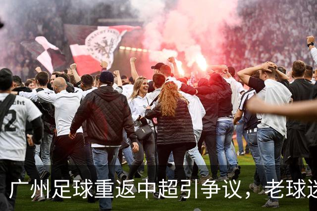 广州足球重返中超引争议，老球迷坚决支持传统球队